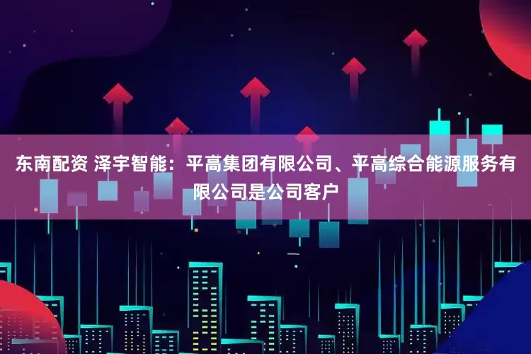 东南配资 泽宇智能：平高集团有限公司、平高综合能源服务有限公司是公司客户