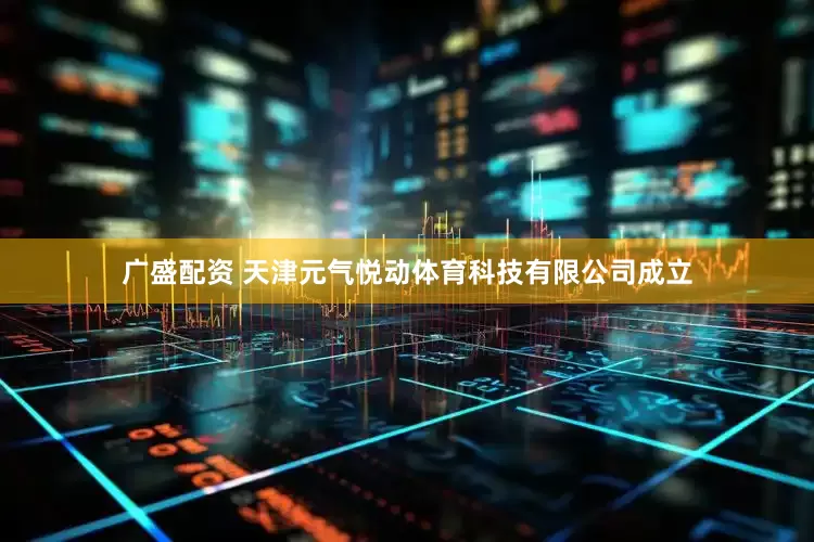 广盛配资 天津元气悦动体育科技有限公司成立