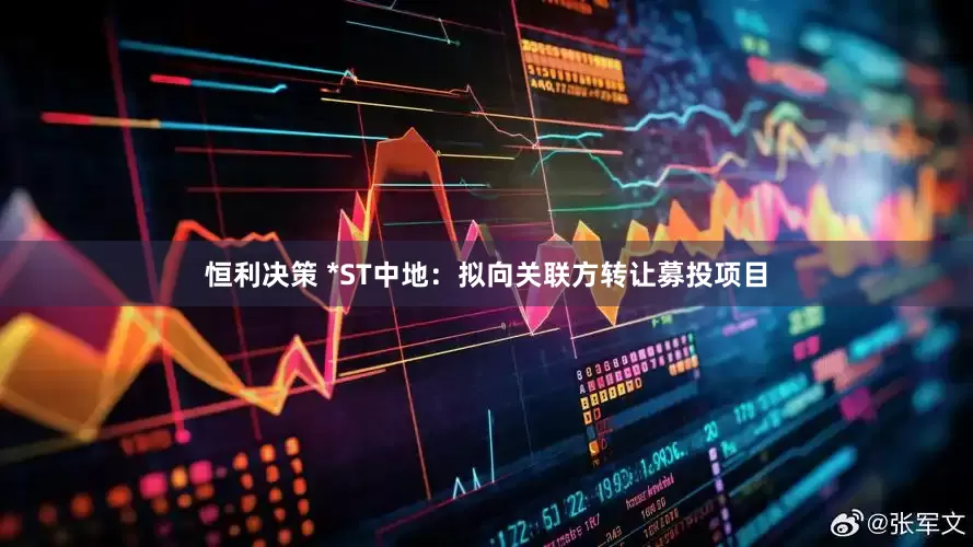恒利决策 *ST中地：拟向关联方转让募投项目