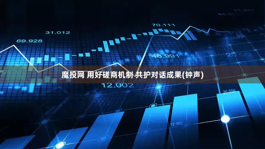 魔投网 用好磋商机制 共护对话成果(钟声)