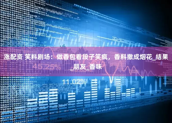 涨配资 笑料剧场：做香包看段子笑疯，香料撒成烟花_结果_朋友_香味