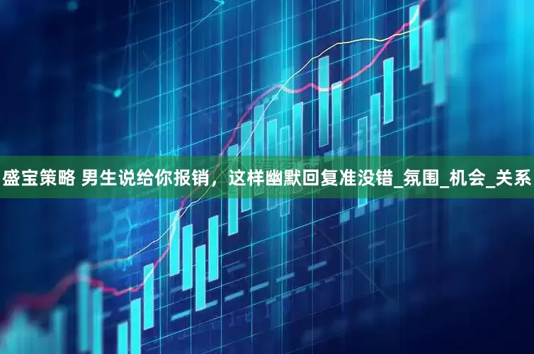 盛宝策略 男生说给你报销，这样幽默回复准没错_氛围_机会_关系