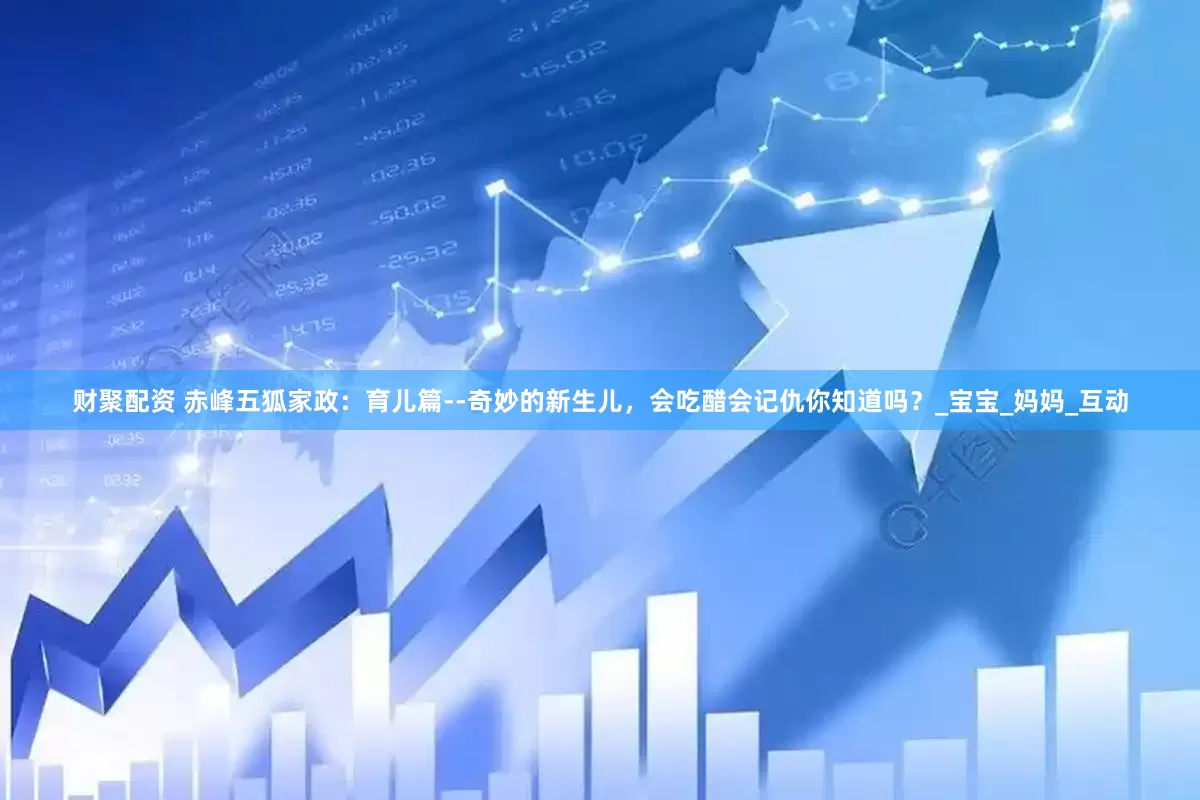 财聚配资 赤峰五狐家政：育儿篇--奇妙的新生儿，会吃醋会记仇你知道吗？_宝宝_妈妈_互动