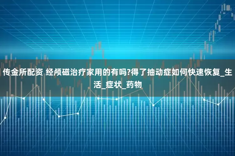 传金所配资 经颅磁治疗家用的有吗?得了抽动症如何快速恢复_生活_症状_药物