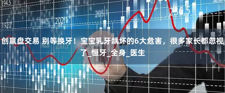 创赢盘交易 别等换牙！宝宝乳牙龋坏的6大危害，很多家长都忽视了_恒牙_全身_医生