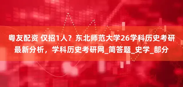 粤友配资 仅招1人？东北师范大学26学科历史考研最新分析，学科历史考研网_简答题_史学_部分