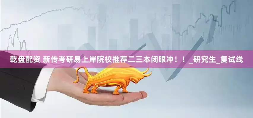 乾盘配资 新传考研易上岸院校推荐二三本闭眼冲！！_研究生_复试线