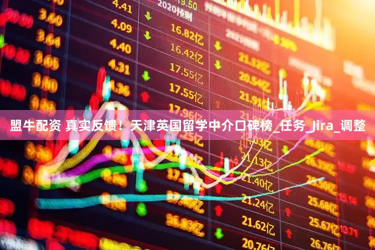 盟牛配资 真实反馈！天津英国留学中介口碑榜_任务_Jira_调整