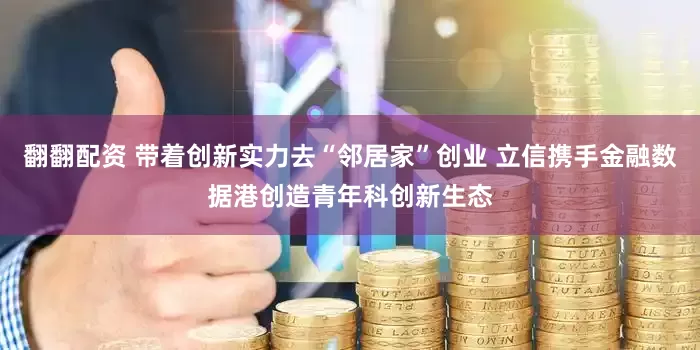 翻翻配资 带着创新实力去“邻居家”创业 立信携手金融数据港创造青年科创新生态