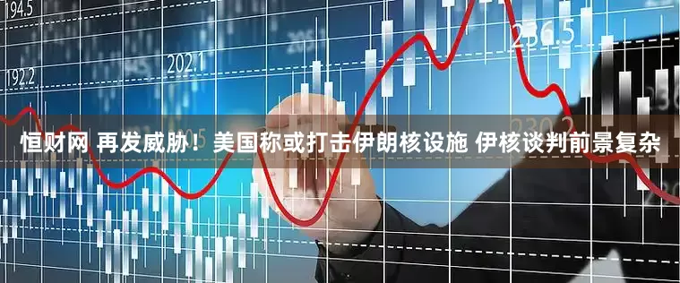 恒财网 再发威胁！美国称或打击伊朗核设施 伊核谈判前景复杂
