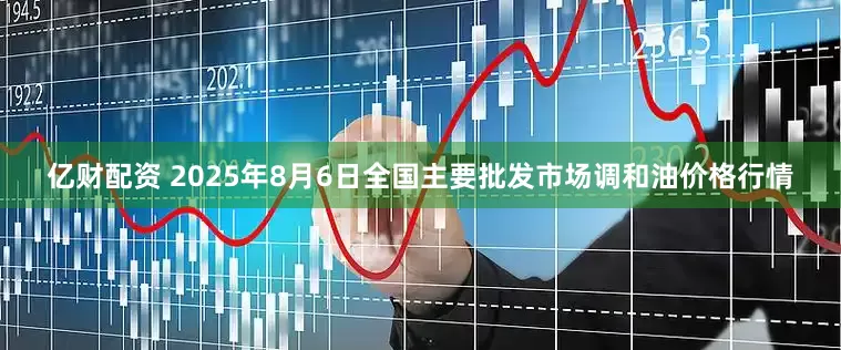 亿财配资 2025年8月6日全国主要批发市场调和油价格行情