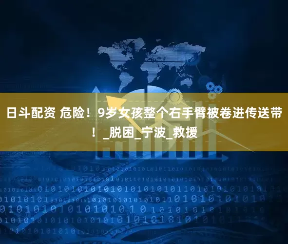 日斗配资 危险！9岁女孩整个右手臂被卷进传送带！_脱困_宁波_救援