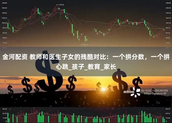 金河配资 教师和医生子女的残酷对比：一个拼分数，一个拼心跳_孩子_教育_家长