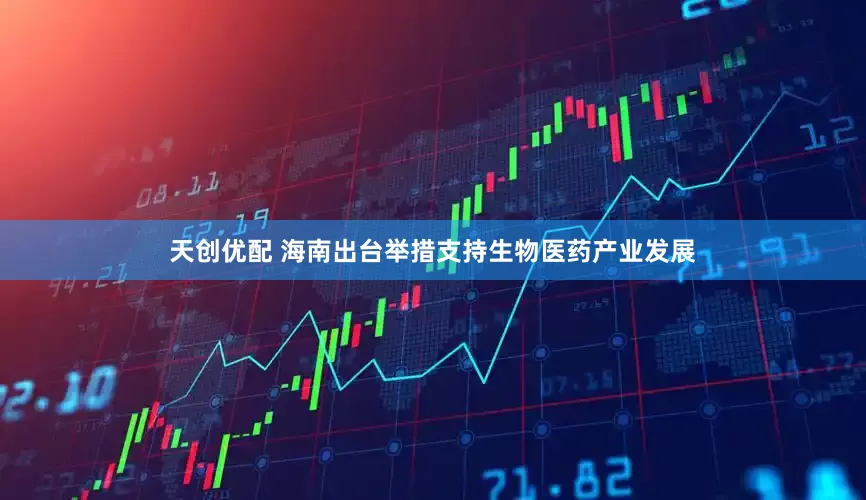 天创优配 海南出台举措支持生物医药产业发展