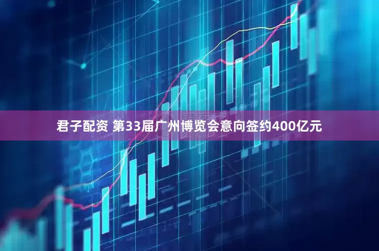 君子配资 第33届广州博览会意向签约400亿元