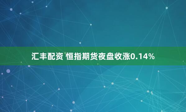 汇丰配资 恒指期货夜盘收涨0.14%