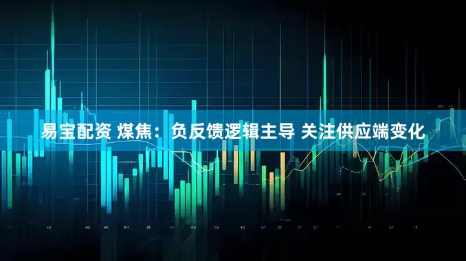 易宝配资 煤焦：负反馈逻辑主导 关注供应端变化