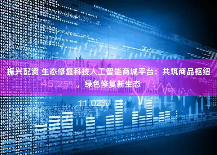 振兴配资 生态修复科技人工智能商城平台：共筑商品枢纽，绿色修复新生态
