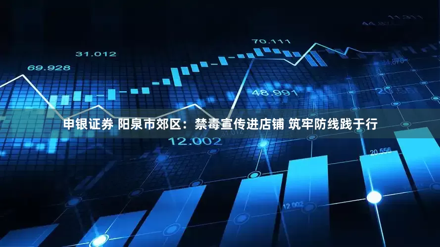 申银证券 阳泉市郊区：禁毒宣传进店铺 筑牢防线践于行