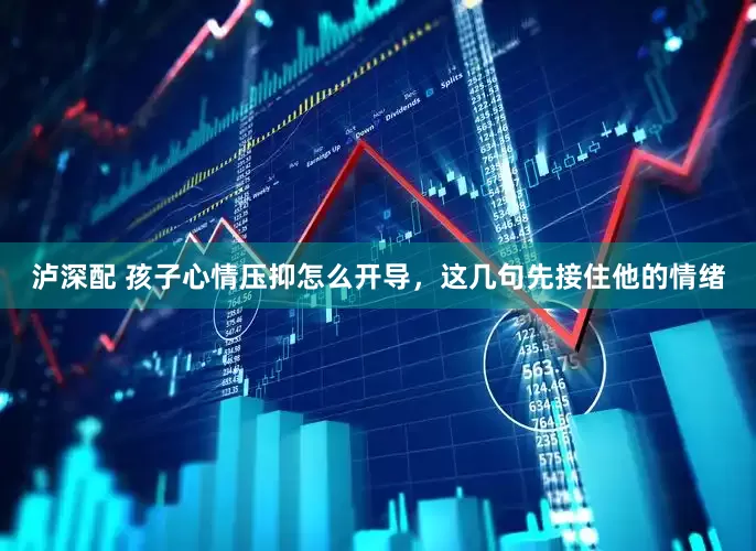 泸深配 孩子心情压抑怎么开导，这几句先接住他的情绪