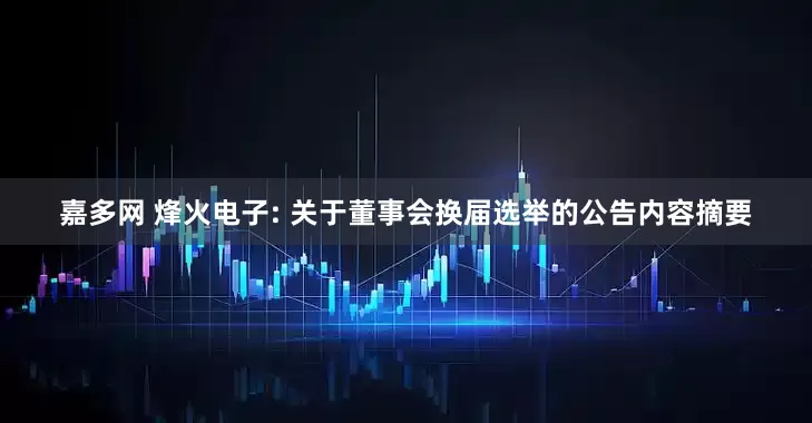 嘉多网 烽火电子: 关于董事会换届选举的公告内容摘要