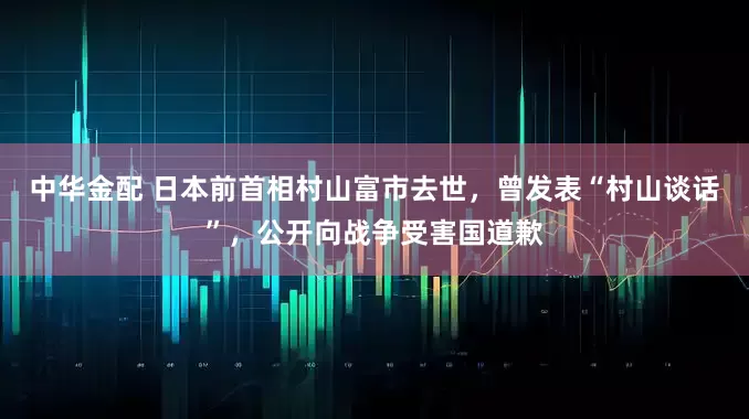 中华金配 日本前首相村山富市去世,曾发表“村山谈话”,公开向战争受害国道歉