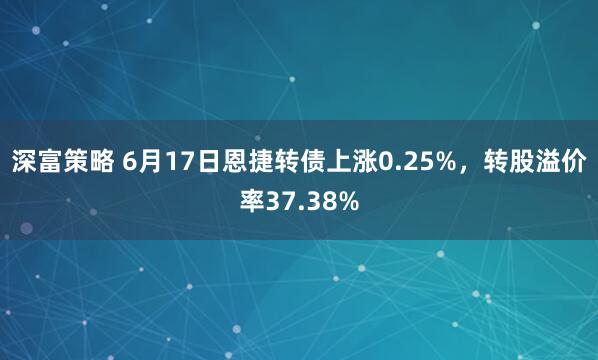 深富策略 6月17日恩捷转债上涨0.25%，转股溢价率37.38%