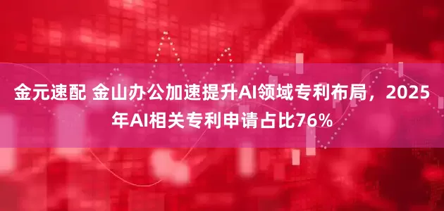 金元速配 金山办公加速提升AI领域专利布局，2025年AI相关专利申请占比76%