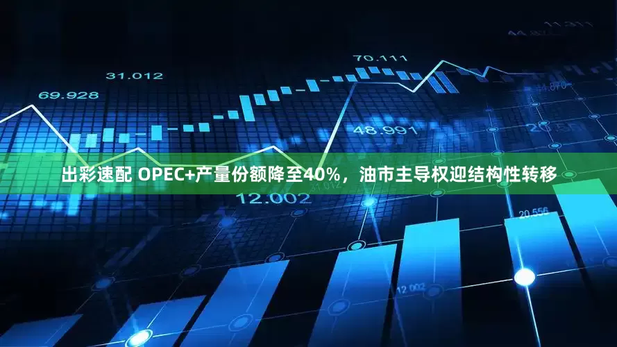 出彩速配 OPEC+产量份额降至40%，油市主导权迎结构性转移